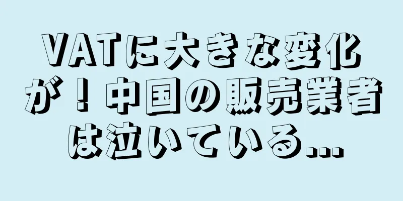 VATに大きな変化が！中国の販売業者は泣いている...