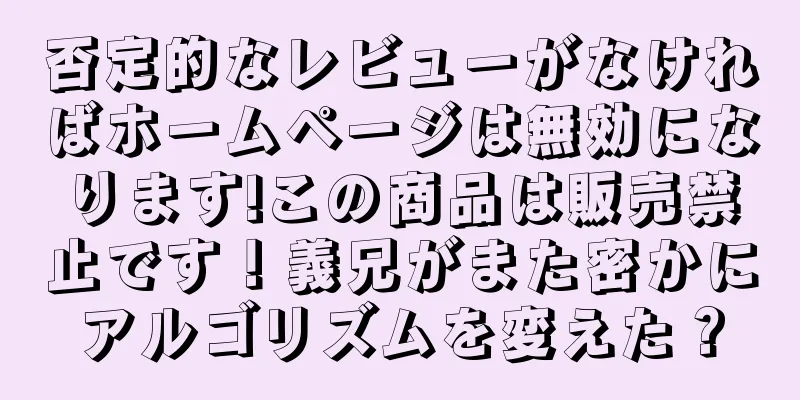 否定的なレビューがなければホームページは無効になります!この商品は販売禁止です！義兄がまた密かにアルゴリズムを変えた？