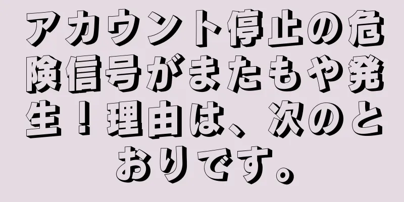 アカウント停止の危険信号がまたもや発生！理由は、次のとおりです。