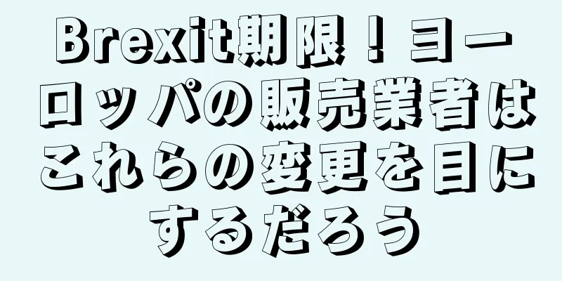 Brexit期限！ヨーロッパの販売業者はこれらの変更を目にするだろう