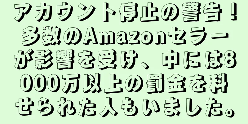 アカウント停止の警告！多数のAmazonセラーが影響を受け、中には8000万以上の罰金を科せられた人もいました。