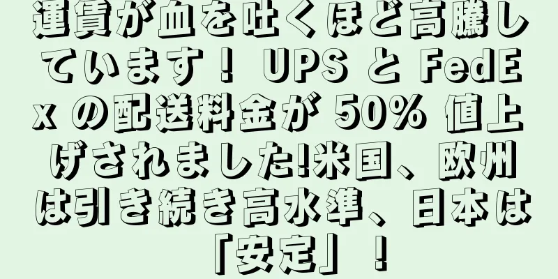 運賃が血を吐くほど高騰しています！ UPS と FedEx の配送料金が 50% 値上げされました!米国、欧州は引き続き高水準、日本は「安定」！
