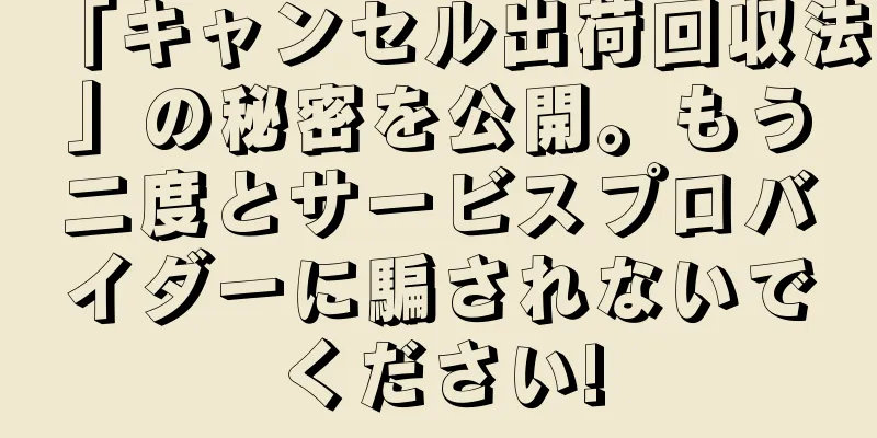 「キャンセル出荷回収法」の秘密を公開。もう二度とサービスプロバイダーに騙されないでください!