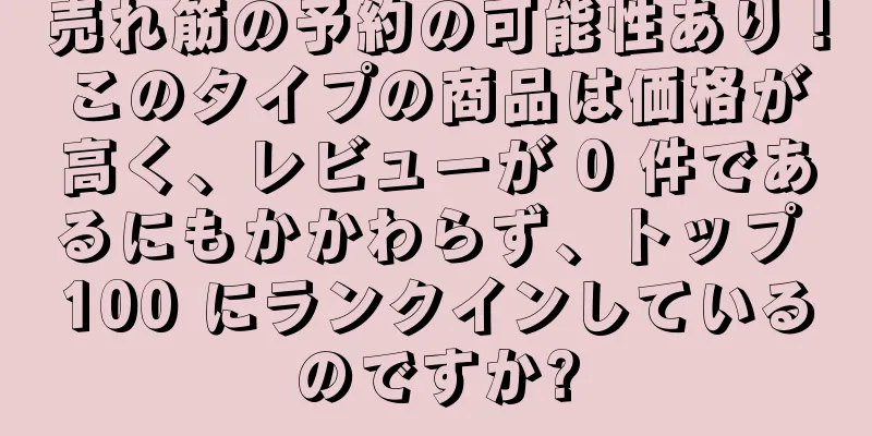 売れ筋の予約の可能性あり！このタイプの商品は価格が高く、レビューが 0 件であるにもかかわらず、トップ 100 にランクインしているのですか?