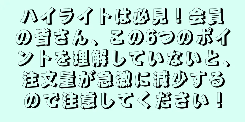 ハイライトは必見！会員の皆さん、この6つのポイントを理解していないと、注文量が急激に減少するので注意してください！