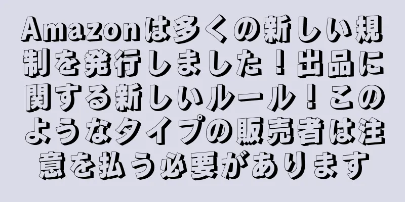 Amazonは多くの新しい規制を発行しました！出品に関する新しいルール！このようなタイプの販売者は注意を払う必要があります