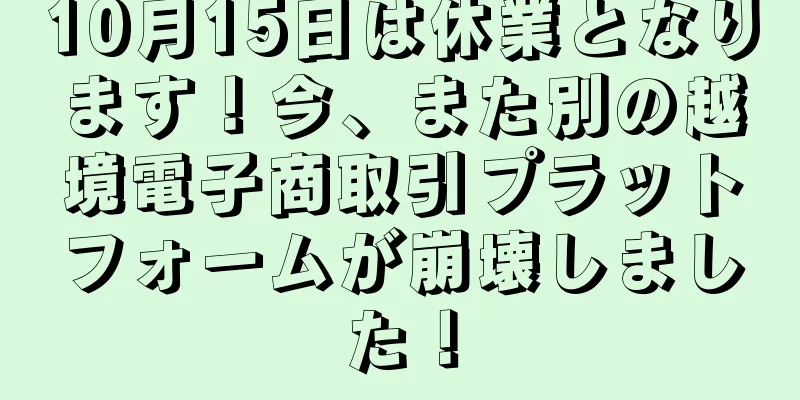 10月15日は休業となります！今、また別の越境電子商取引プラットフォームが崩壊しました！