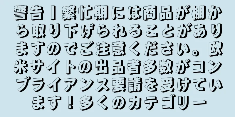 警告丨繁忙期には商品が棚から取り下げられることがありますのでご注意ください。欧米サイトの出品者多数がコンプライアンス要請を受けています！多くのカテゴリー