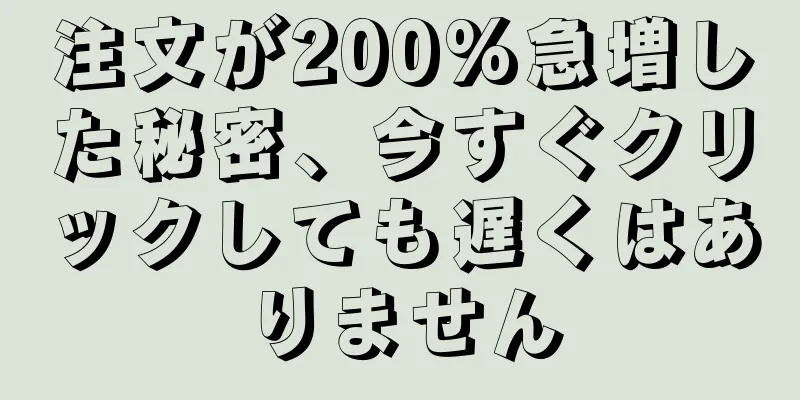 注文が200%急増した秘密、今すぐクリックしても遅くはありません