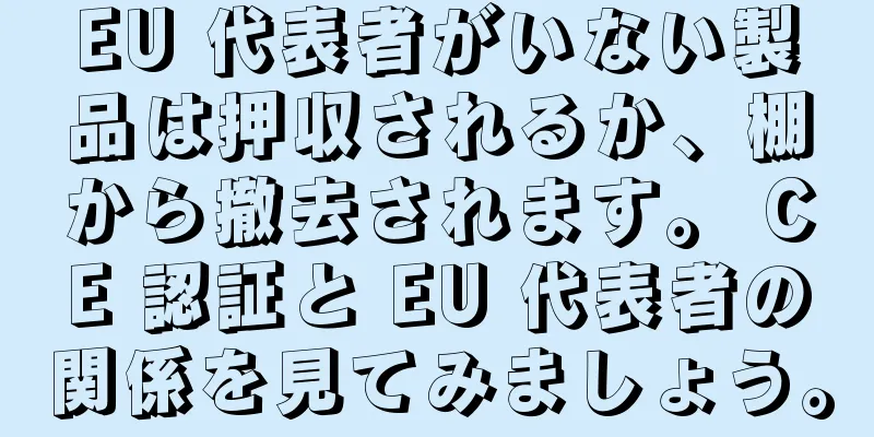 EU 代表者がいない製品は押収されるか、棚から撤去されます。 CE 認証と EU 代表者の関係を見てみましょう。