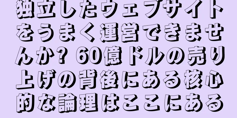 独立したウェブサイトをうまく運営できませんか? 60億ドルの売り上げの背後にある核心的な論理はここにある