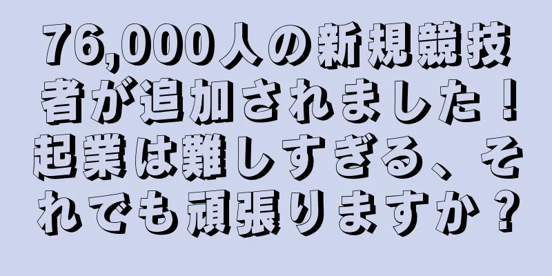 76,000人の新規競技者が追加されました！起業は難しすぎる、それでも頑張りますか？