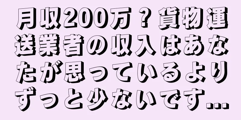月収200万？貨物運送業者の収入はあなたが思っているよりずっと少ないです...