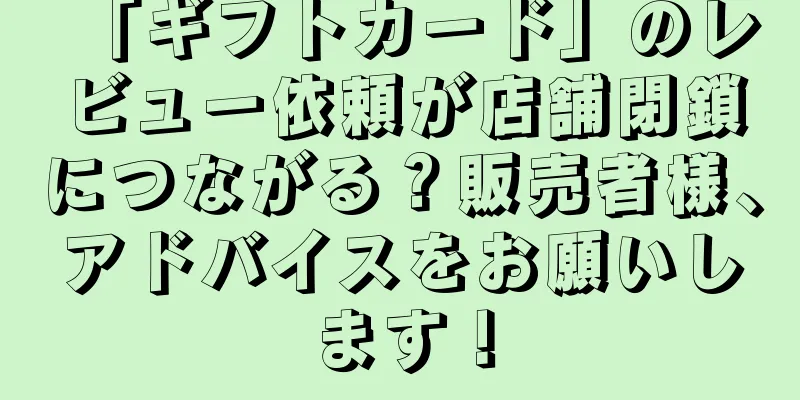 「ギフトカード」のレビュー依頼が店舗閉鎖につながる？販売者様、アドバイスをお願いします！