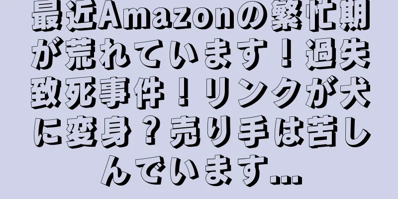 最近Amazonの繁忙期が荒れています！過失致死事件！リンクが犬に変身？売り手は苦しんでいます...