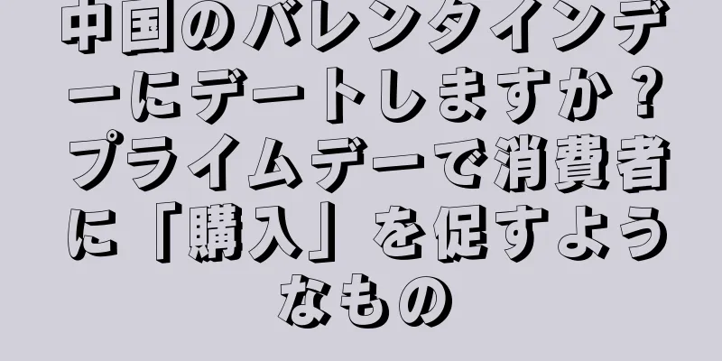 中国のバレンタインデーにデートしますか？プライムデーで消費者に「購入」を促すようなもの