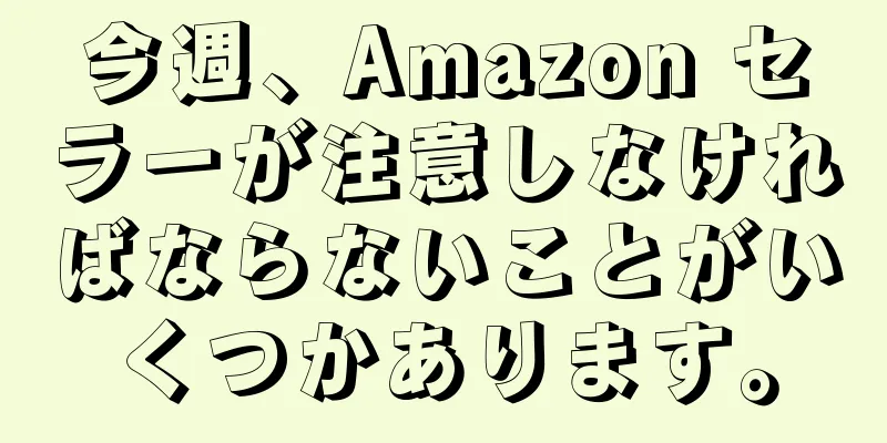 今週、Amazon セラーが注意しなければならないことがいくつかあります。
