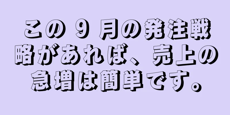 この 9 月の発注戦略があれば、売上の急増は簡単です。