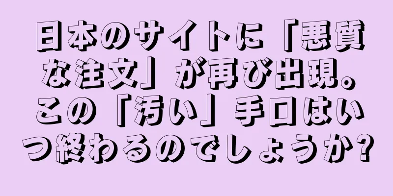 日本のサイトに「悪質な注文」が再び出現。この「汚い」手口はいつ終わるのでしょうか?