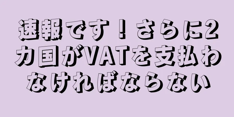 速報です！さらに2カ国がVATを支払わなければならない