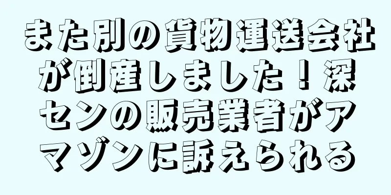 また別の貨物運送会社が倒産しました！深センの販売業者がアマゾンに訴えられる