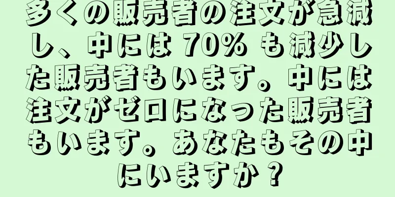 多くの販売者の注文が急減し、中には 70% も減少した販売者もいます。中には注文がゼロになった販売者もいます。あなたもその中にいますか？