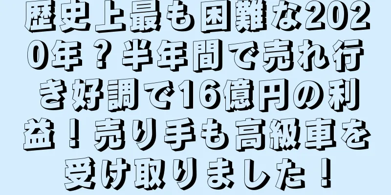 歴史上最も困難な2020年？半年間で売れ行き好調で16億円の利益！売り手も高級車を受け取りました！