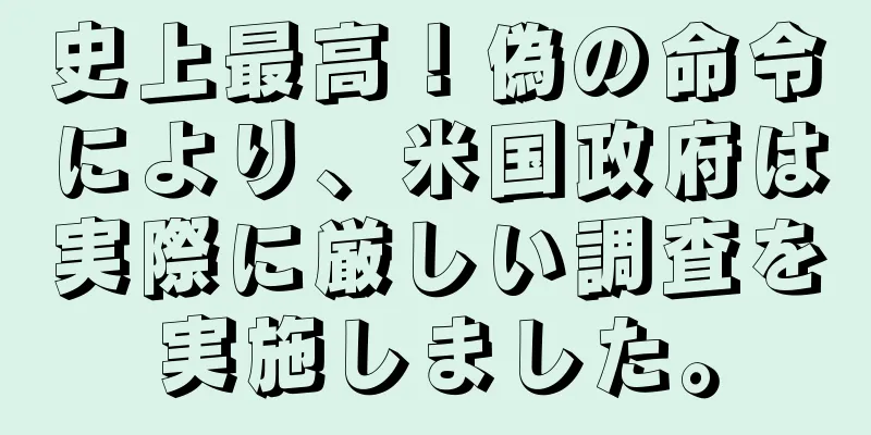 史上最高！偽の命令により、米国政府は実際に厳しい調査を実施しました。