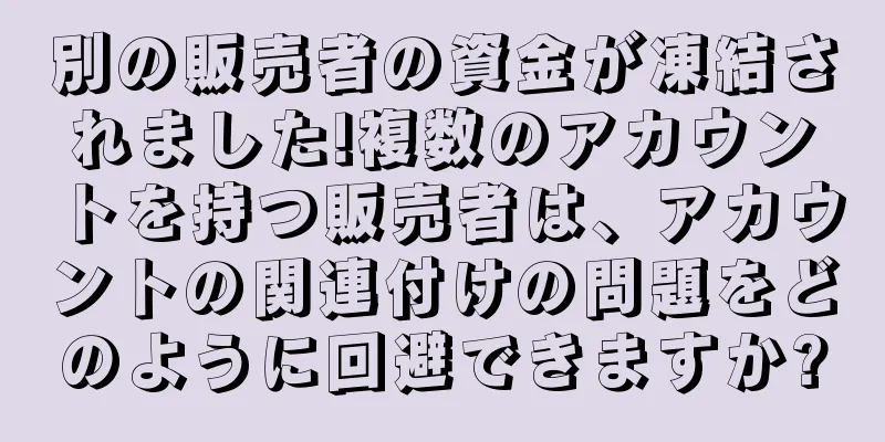 別の販売者の資金が凍結されました!複数のアカウントを持つ販売者は、アカウントの関連付けの問題をどのように回避できますか?