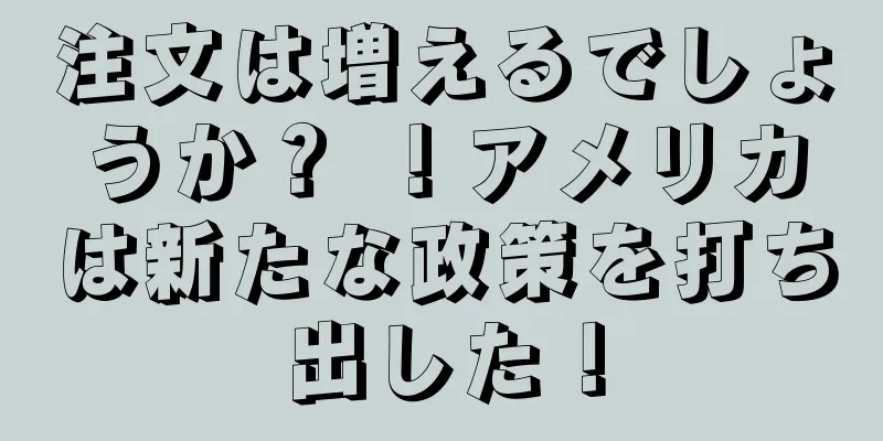 注文は増えるでしょうか？ ！アメリカは新たな政策を打ち出した！