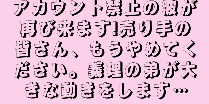 アカウント禁止の波が再び来ます!売り手の皆さん、もうやめてください。義理の弟が大きな動きをします…
