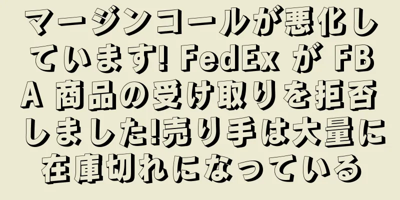 マージンコールが悪化しています! FedEx が FBA 商品の受け取りを拒否しました!売り手は大量に在庫切れになっている