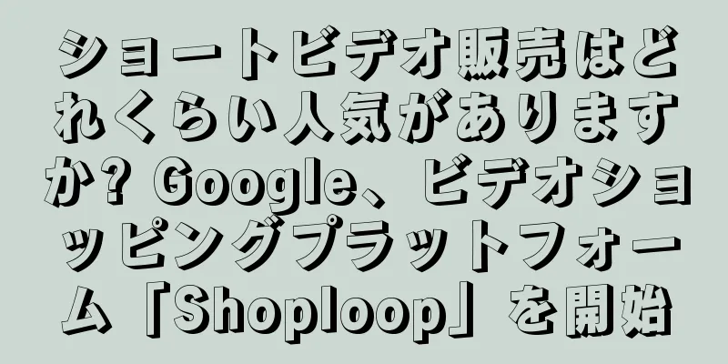 ショートビデオ販売はどれくらい人気がありますか? Google、ビデオショッピングプラットフォーム「Shoploop」を開始