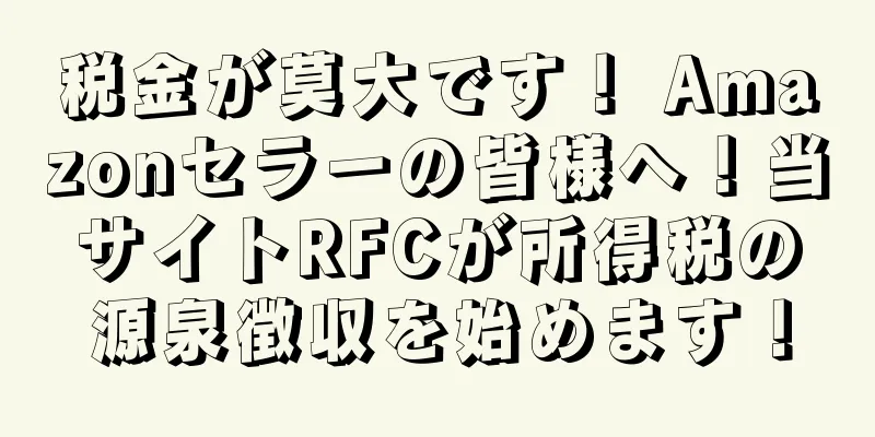 税金が莫大です！ Amazonセラーの皆様へ！当サイトRFCが所得税の源泉徴収を始めます！