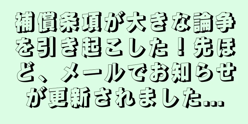 補償条項が大きな論争を引き起こした！先ほど、メールでお知らせが更新されました...