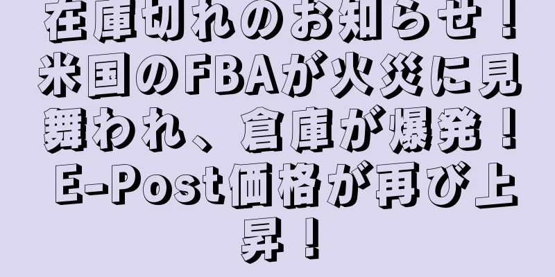 在庫切れのお知らせ！米国のFBAが火災に見舞われ、倉庫が爆発！ E-Post価格が再び上昇！