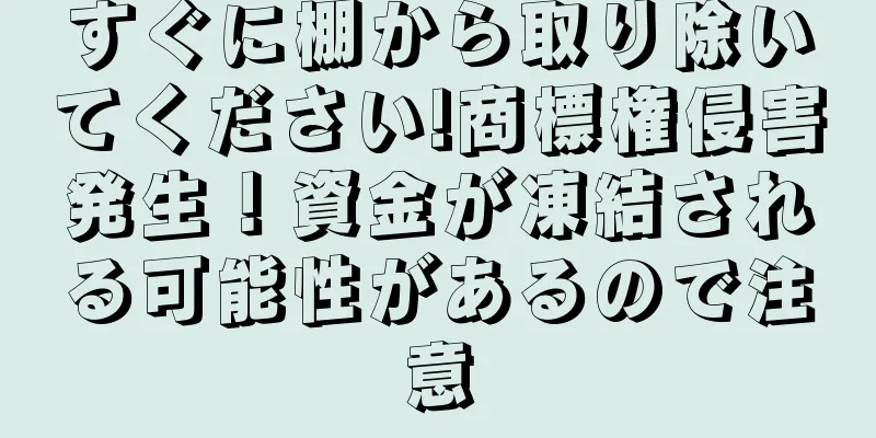 すぐに棚から取り除いてください!商標権侵害発生！資金が凍結される可能性があるので注意