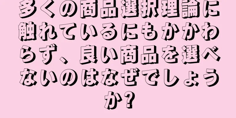 多くの商品選択理論に触れているにもかかわらず、良い商品を選べないのはなぜでしょうか?