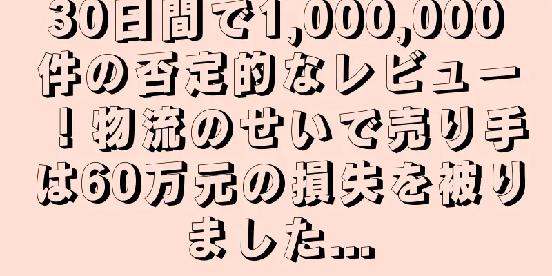 30日間で1,000,000件の否定的なレビュー！物流のせいで売り手は60万元の損失を被りました...