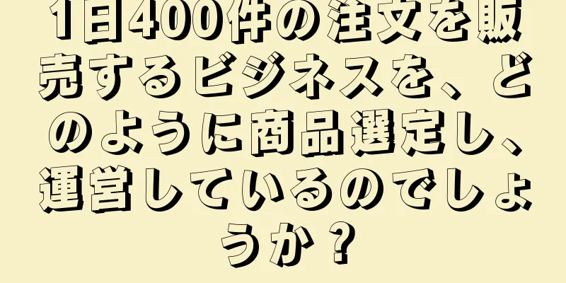 1日400件の注文を販売するビジネスを、どのように商品選定し、運営しているのでしょうか？