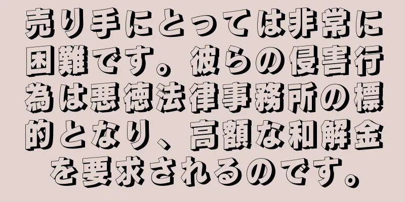 売り手にとっては非常に困難です。彼らの侵害行為は悪徳法律事務所の標的となり、高額な和解金を要求されるのです。