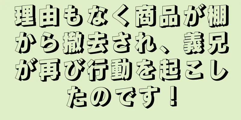 理由もなく商品が棚から撤去され、義兄が再び行動を起こしたのです！