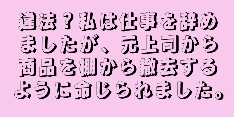 違法？私は仕事を辞めましたが、元上司から商品を棚から撤去するように命じられました。