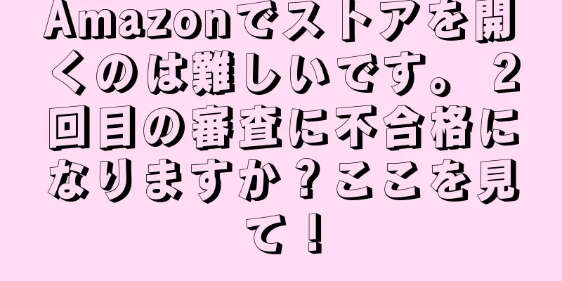 Amazonでストアを開くのは難しいです。 2回目の審査に不合格になりますか？ここを見て！