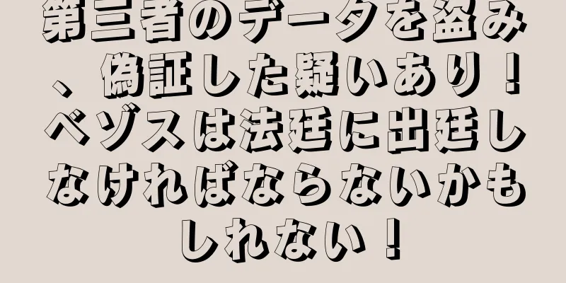 第三者のデータを盗み、偽証した疑いあり！ベゾスは法廷に出廷しなければならないかもしれない！
