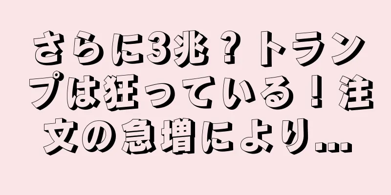さらに3兆？トランプは狂っている！注文の急増により...
