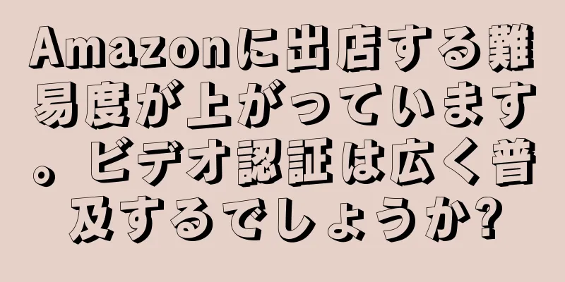 Amazonに出店する難易度が上がっています。ビデオ認証は広く普及するでしょうか?