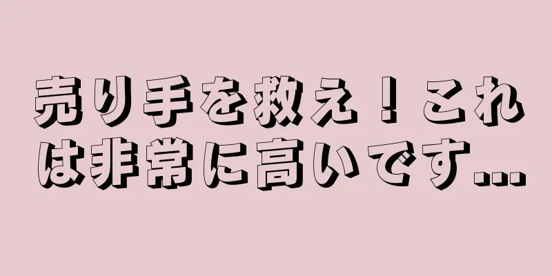 売り手を救え！これは非常に高いです...
