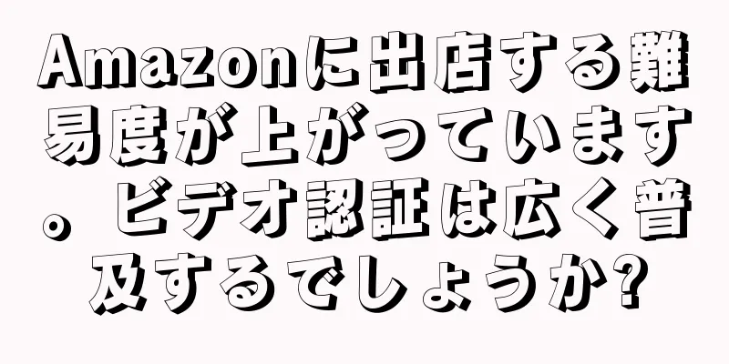 Amazonに出店する難易度が上がっています。ビデオ認証は広く普及するでしょうか?