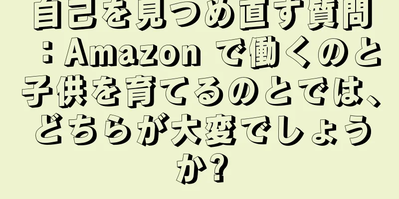 自己を見つめ直す質問：Amazon で働くのと子供を育てるのとでは、どちらが大変でしょうか?